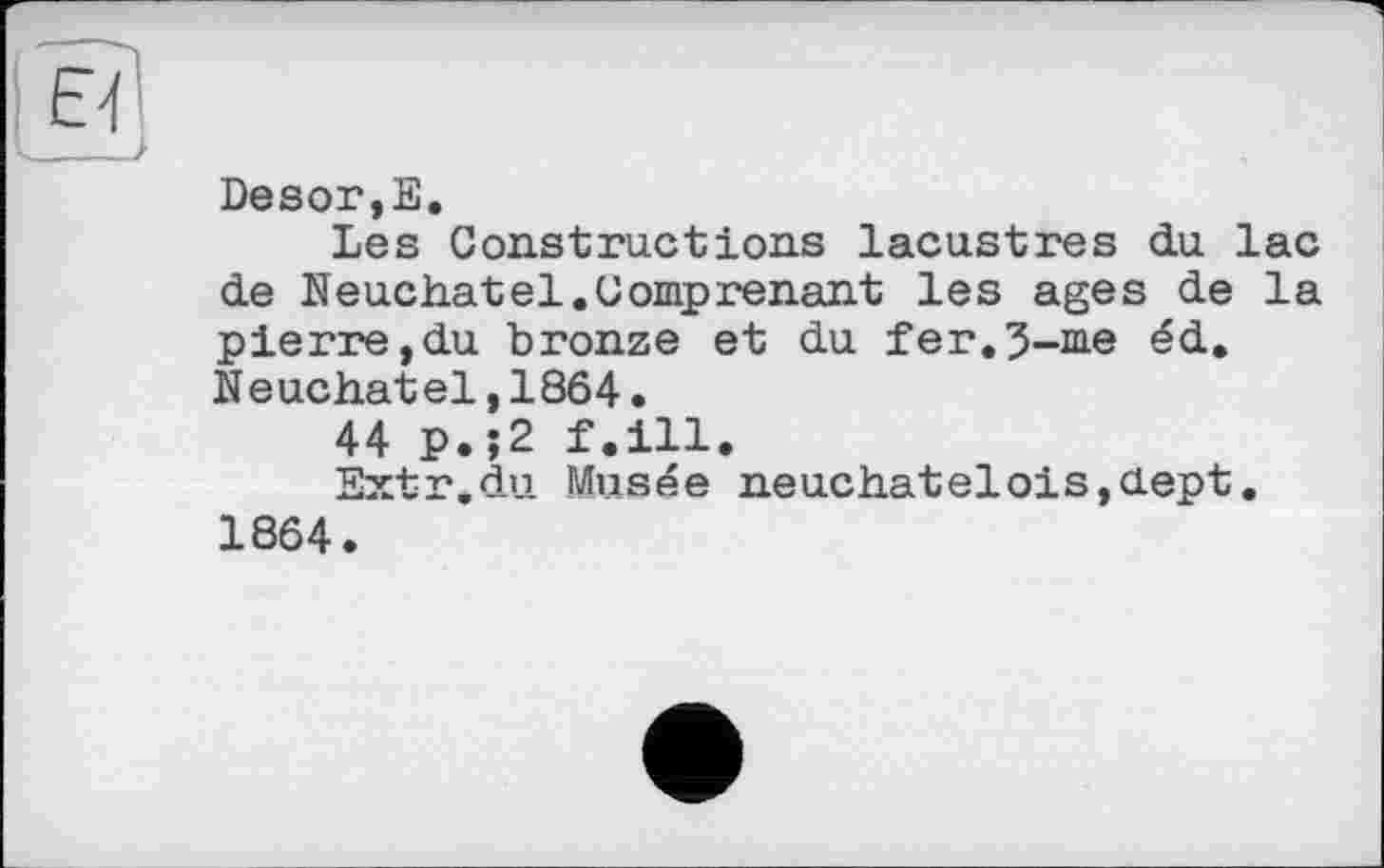 ﻿
Desor,E.
Les Constructions lacustres du lac de Neuchâtel.Comprenant les ages de la pierre,du bronze et du fer.5-me éd. Neuchâtel,1864.
44 P.î2 f.ill.
Extr.du Musée neuchatelois,uept. 1864.